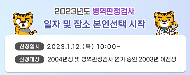 2023년도 병역판정검사 일자 및 장소 본인선택 시작
 - 신청일시 : 2023. 1. 12.(목) 10:00 ~
 - 신청대상 : 2004년생 및 병역판정검사 연기 중인 2003년 이전생