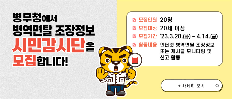 병무청에서 병역면탈 조장정보 시민감시단을 모집합니다!
모집인원 : 20명
모집대상 : 20세 이상
모집기간 : '23.3.28.(화) ~ 4.14.(금)
활동내용 : 인터넷 병역면탈 조장정보 또는 게시글 모니터링 및 신고 활동
+ 자세히 보기