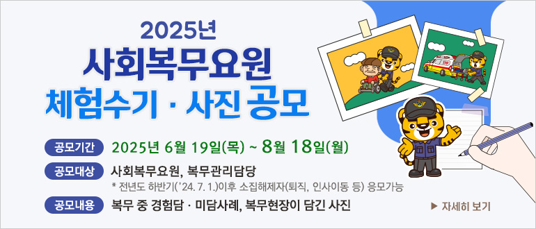 2025년 사회복무요원 체험수기 사진 공모
공모기간 : 2025년 6월 19일(목) ~ 8월 18일(월)
공모대상 : 사회복무요원, 복무관리담당
* 전년도 하반기('24.7.1.)이후 소집해제자(퇴직, 인사이동 등) 응모 가능
공모내용 : 복무 중 경험담,미담사례, 복무현장이 담긴 사진
> 자세히 보기