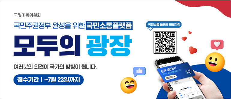 국정기획위원회
국민주권정부 완성을 위한 국민소통플랫폼
모두의 광장(국민소통 플랫폼 바로가기 QR)
여러분의 의견이 국가의 방향이 됩니다.
접수기간 : ~7월 23일까지