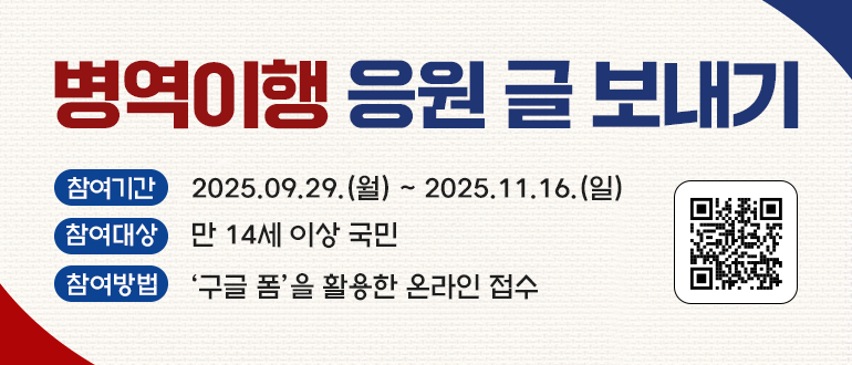 병역이행 응원 글 보내기

참여기간: 2025. 9. 29.(월)~2025.11.16.(일)
참여대상: 만 14세 이상 국민
참여방법: '구글 폼'을 활용한 온라인 접수