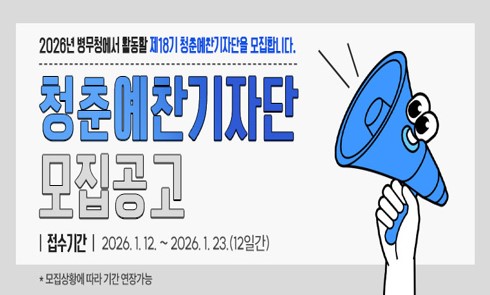 2026년 병무청에서 활동할 제18기 청춘예찬기자단을 모집합니다.

접수기간: 2026. 1. 12.~2026. 1. 23.(12일간)
* 모집상황에 따라 기간 연장가능