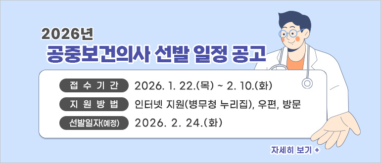 2026년 공중보건의사 선발 일정 공고

• 접수기간 : ’26.1.22.(목)~2.10.(화)
• 지원방법 : 인터넷 지원(병무청 누리집), 우편, 방문
• 선발일자(예정) : ’26. 2. 24.(화)

2026년 공중보건의사 선발 일정 공고 바로가기