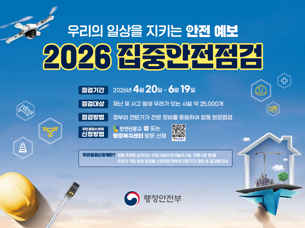 우리의 일상을 지키는 안전 예보
2026 집중안전점검

점검기간: 2026년 4월 20일~6월 19일
점검대상: 재난 및 사고 발생 우려가 있는 시설 약 25,000개
점검방법: 정부와 전문가가 전문 장비를 동원하여 합동 현장점검
신청방법: 안전신문고 앱 또는 행정복지센터 방문 신청