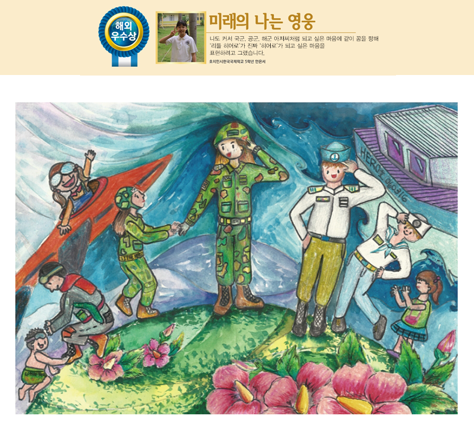 해외우수상. 미래의 나는 영웅. 나도 커서 국군, 공군, 해군 아저씨처럼 되고 싶은 마음에 같이 꿈을 향해‘리틀 히어로’가 진짜 ‘히어로’가 되고 싶은 마음을 표현하려고 그렸습니다. 호치민시 한국 국제학교 5학년 안은서