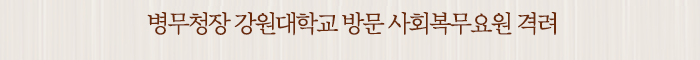 병무청장 강원대학교 방문 사회복무요원 격려