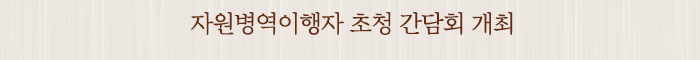 자원병역이행자 초청 간담회 개최